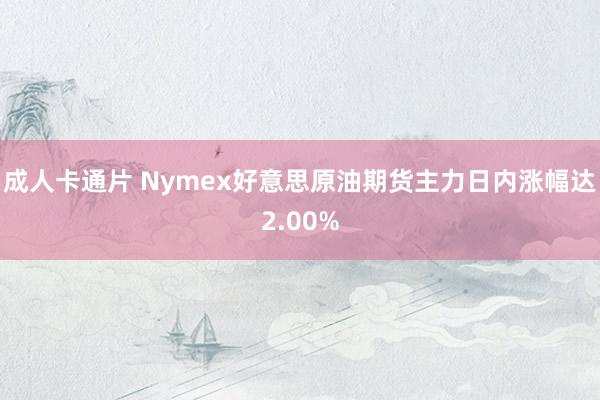 成人卡通片 Nymex好意思原油期货主力日内涨幅达2.00%