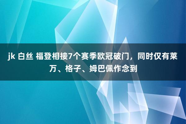 jk 白丝 福登相接7个赛季欧冠破门，同时仅有莱万、格子、姆巴佩作念到