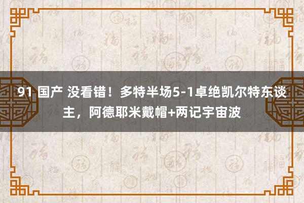 91 国产 没看错！多特半场5-1卓绝凯尔特东谈主，阿德耶米戴帽+两记宇宙波