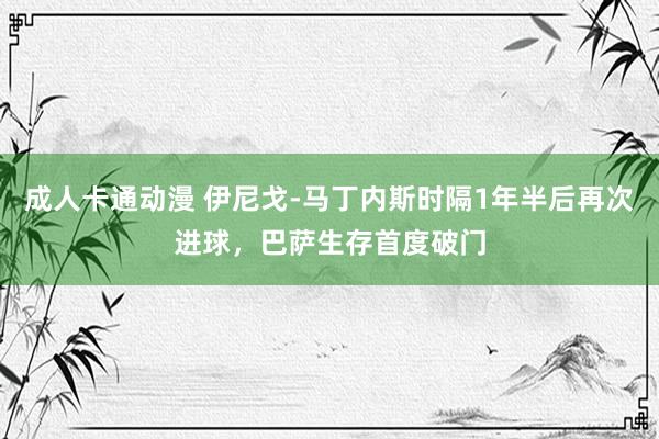 成人卡通动漫 伊尼戈-马丁内斯时隔1年半后再次进球，巴萨生存首度破门