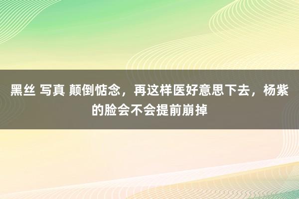 黑丝 写真 颠倒惦念，再这样医好意思下去，杨紫的脸会不会提前崩掉