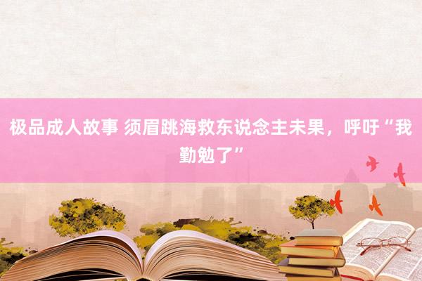 极品成人故事 须眉跳海救东说念主未果，呼吁“我勤勉了”