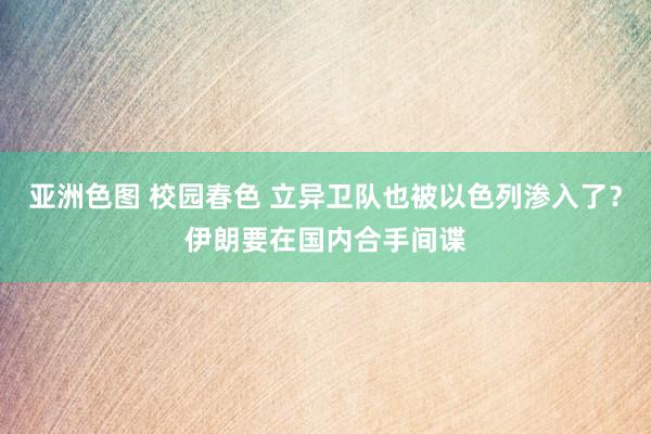 亚洲色图 校园春色 立异卫队也被以色列渗入了？伊朗要在国内合手间谍