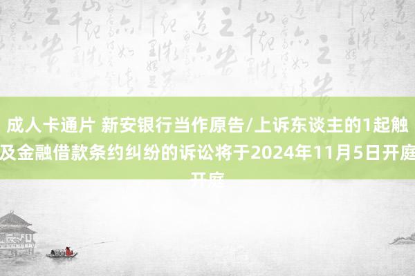 成人卡通片 新安银行当作原告/上诉东谈主的1起触及金融借款条约纠纷的诉讼将于2024年11月5日开庭