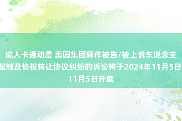 成人卡通动漫 奥园集团算作被告/被上诉东说念主的1起触及债权转让协议纠纷的诉讼将于2024年11月5日开庭