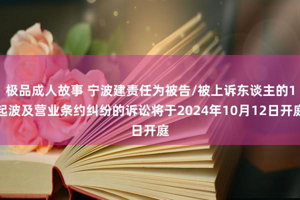 极品成人故事 宁波建责任为被告/被上诉东谈主的1起波及营业条约纠纷的诉讼将于2024年10月12日开庭