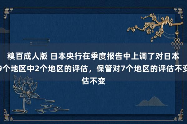 糗百成人版 日本央行在季度报告中上调了对日本9个地区中2个地区的评估，保管对7个地区的评估不变