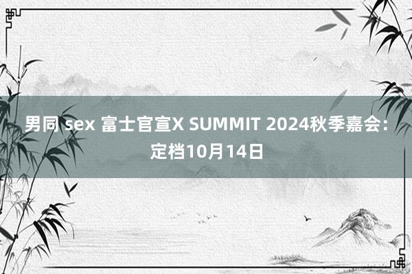 男同 sex 富士官宣X SUMMIT 2024秋季嘉会：定档10月14日