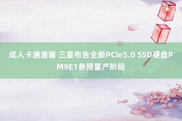 成人卡通漫画 三星布告全新PCIe5.0 SSD硬盘PM9E1参预量产阶段