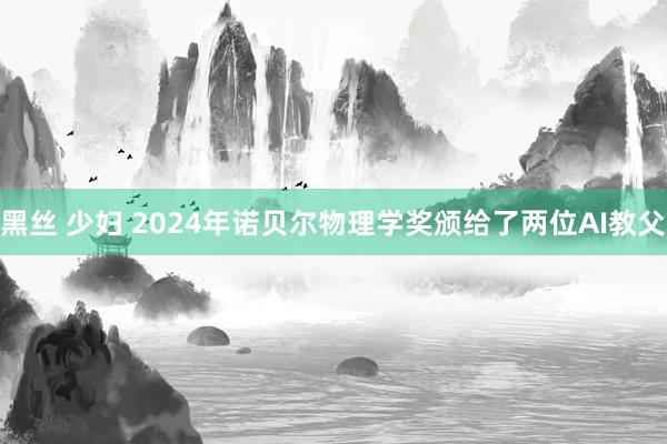 黑丝 少妇 2024年诺贝尔物理学奖颁给了两位AI教父