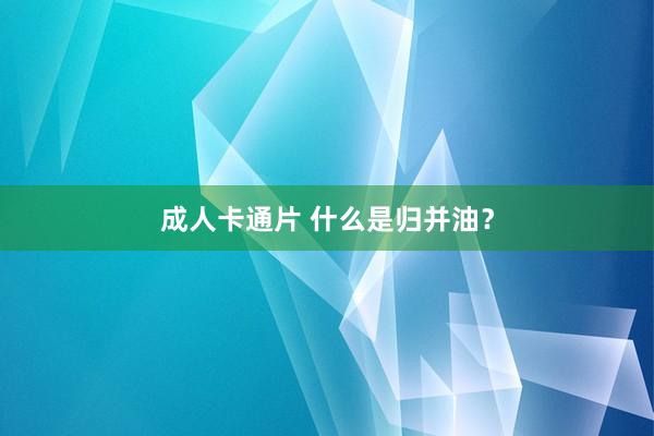 成人卡通片 什么是归并油？