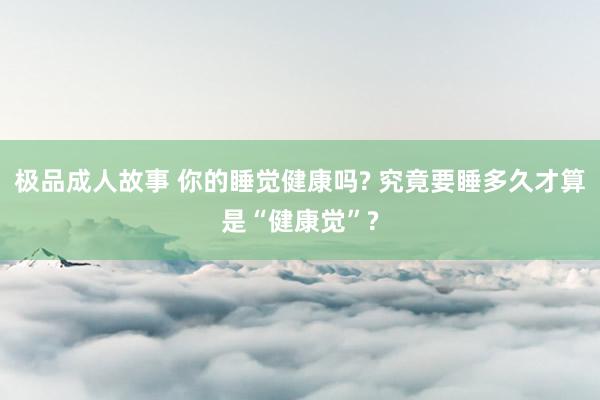 极品成人故事 你的睡觉健康吗? 究竟要睡多久才算是“健康觉”?