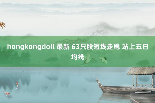 hongkongdoll 最新 63只股短线走稳 站上五日均线