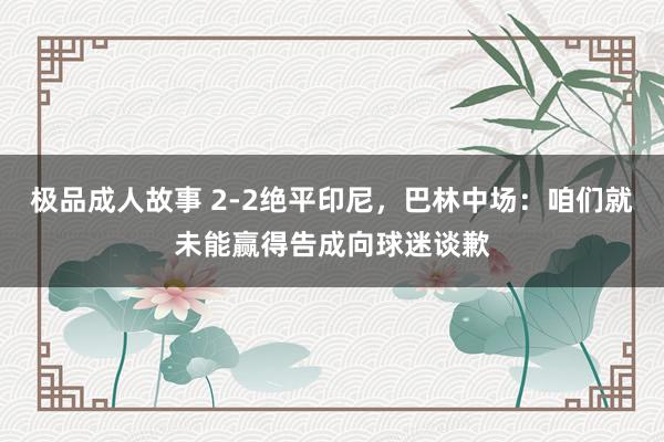 极品成人故事 2-2绝平印尼，巴林中场：咱们就未能赢得告成向球迷谈歉