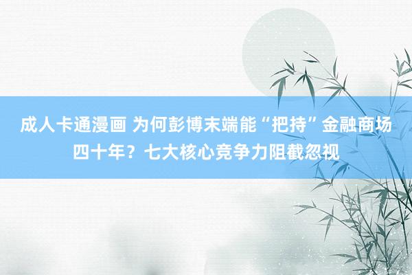 成人卡通漫画 为何彭博末端能“把持”金融商场四十年？七大核心竞争力阻截忽视