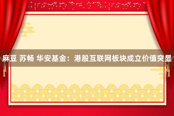 麻豆 苏畅 华安基金：港股互联网板块成立价值突显