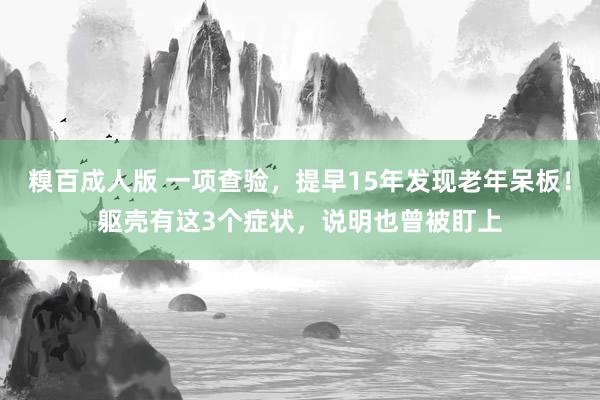 糗百成人版 一项查验，提早15年发现老年呆板！躯壳有这3个症状，说明也曾被盯上