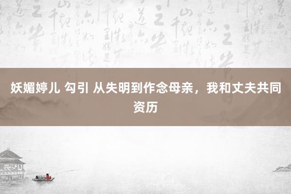 妖媚婷儿 勾引 从失明到作念母亲，我和丈夫共同资历