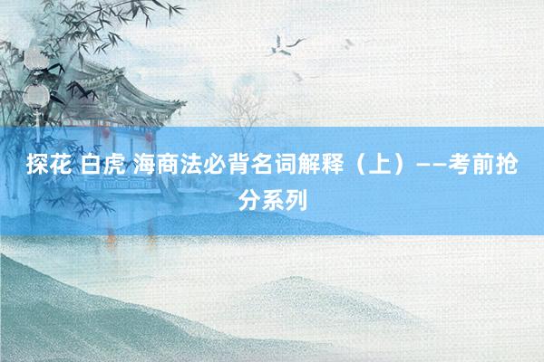 探花 白虎 海商法必背名词解释（上）——考前抢分系列