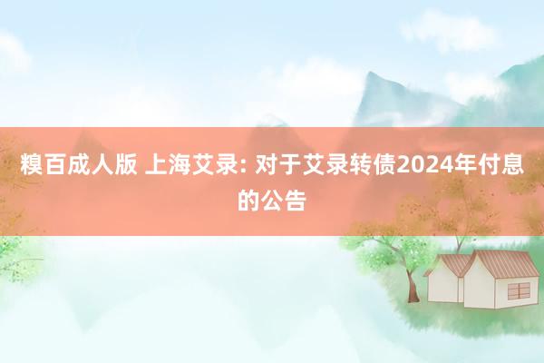 糗百成人版 上海艾录: 对于艾录转债2024年付息的公告