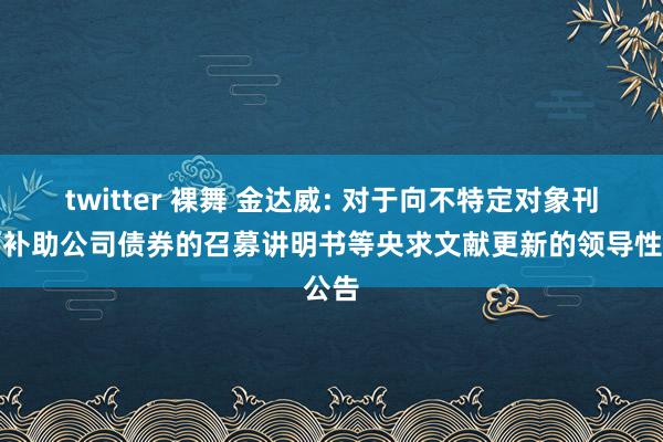 twitter 裸舞 金达威: 对于向不特定对象刊行可补助公司债券的召募讲明书等央求文献更新的领导性公告