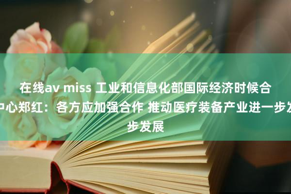 在线av miss 工业和信息化部国际经济时候合作中心郑红：各方应加强合作 推动医疗装备产业进一步发展