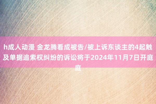 h成人动漫 金龙腾看成被告/被上诉东谈主的4起触及单据追索权纠纷的诉讼将于2024年11月7日开庭