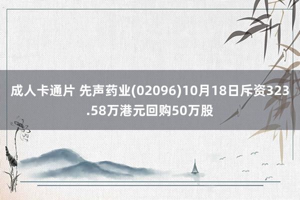 成人卡通片 先声药业(02096)10月18日斥资323.58万港元回购50万股