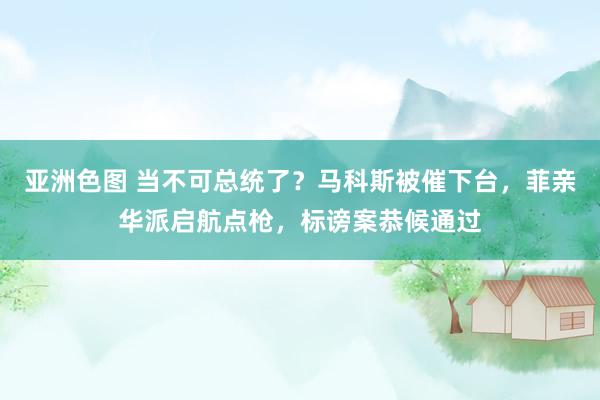 亚洲色图 当不可总统了？马科斯被催下台，菲亲华派启航点枪，标谤案恭候通过