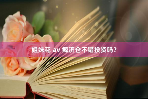 姐妹花 av 鲸济仓不错投资吗？