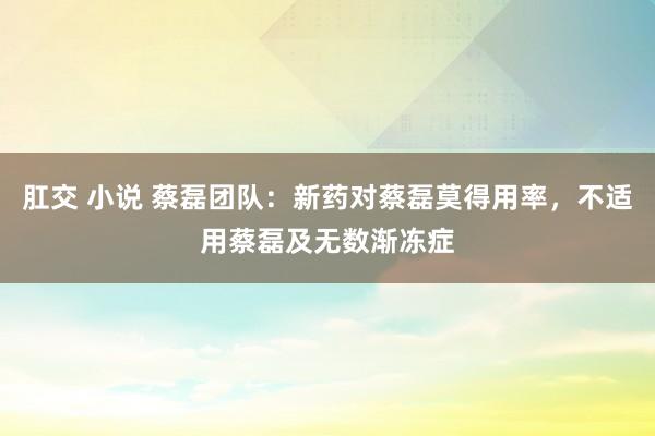 肛交 小说 蔡磊团队：新药对蔡磊莫得用率，不适用蔡磊及无数渐冻症