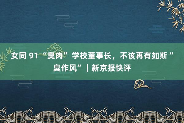 女同 91 “臭肉” 学校董事长，不该再有如斯“臭作风”｜新京报快评