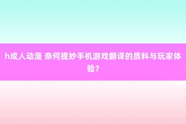 h成人动漫 奈何提妙手机游戏翻译的质料与玩家体验？