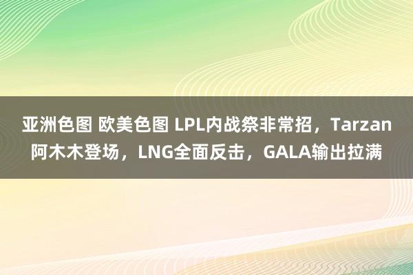 亚洲色图 欧美色图 LPL内战祭非常招，Tarzan阿木木登场，LNG全面反击，GALA输出拉满