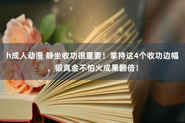 h成人动漫 静坐收功很重要！掌持这4个收功边幅，锻真金不怕火成果翻倍！