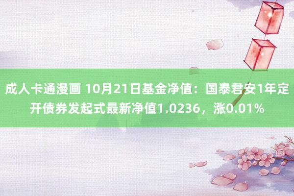 成人卡通漫画 10月21日基金净值：国泰君安1年定开债券发起式最新净值1.0236，涨0.01%