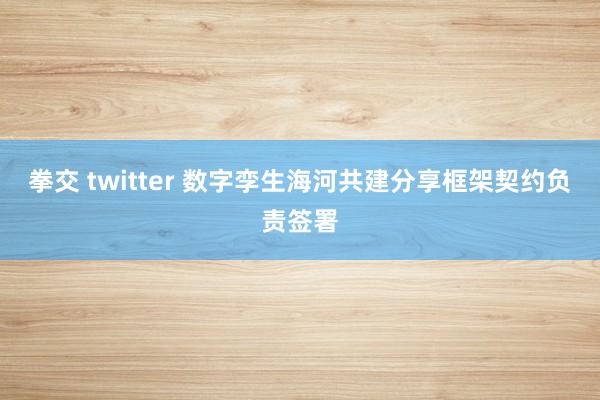 拳交 twitter 数字孪生海河共建分享框架契约负责签署