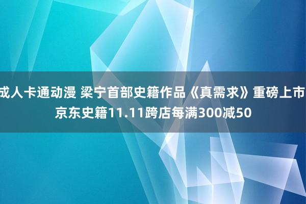 成人卡通动漫 梁宁首部史籍作品《真需求》重磅上市 京东史籍11.11跨店每满300减50