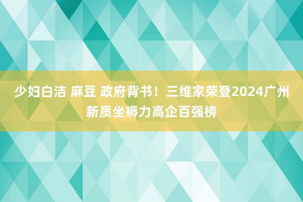 少妇白洁 麻豆 政府背书！三维家荣登2024广州新质坐褥力高企百强榜