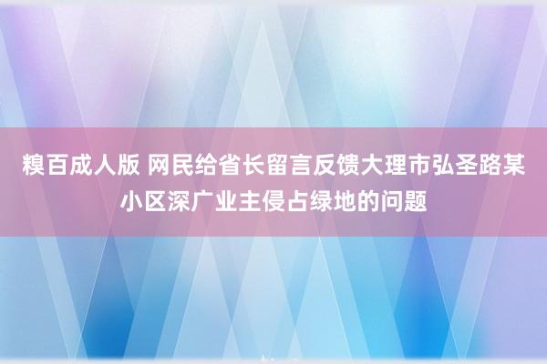 糗百成人版 网民给省长留言反馈大理市弘圣路某小区深广业主侵占绿地的问题