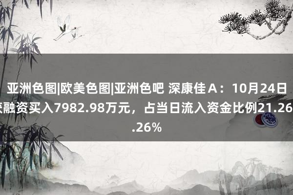 亚洲色图|欧美色图|亚洲色吧 深康佳Ａ：10月24日获融资买入7982.98万元，占当日流入资金比例21.26%