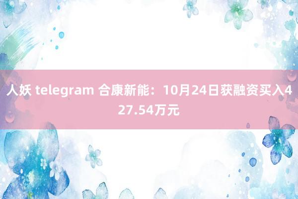 人妖 telegram 合康新能：10月24日获融资买入427.54万元