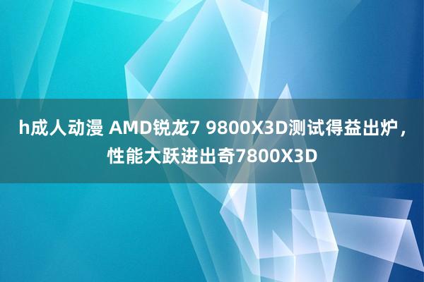 h成人动漫 AMD锐龙7 9800X3D测试得益出炉，性能大跃进出奇7800X3D