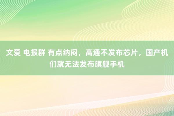 文爱 电报群 有点纳闷，高通不发布芯片，国产机们就无法发布旗舰手机