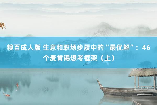 糗百成人版 生意和职场步履中的“最优解”：46个麦肯锡想考框架（上）