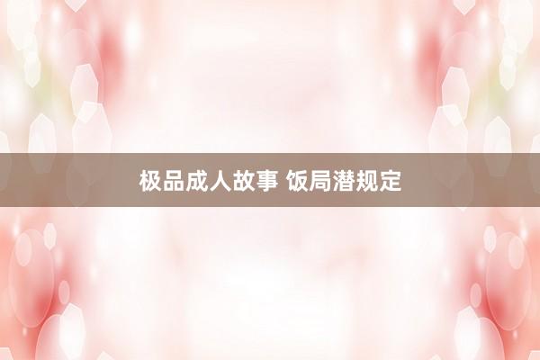 极品成人故事 饭局潜规定