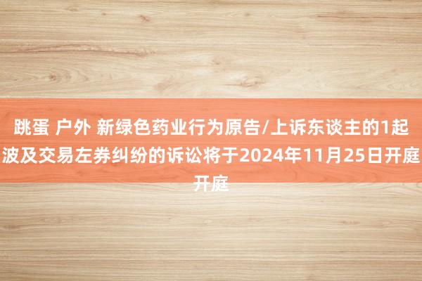 跳蛋 户外 新绿色药业行为原告/上诉东谈主的1起波及交易左券纠纷的诉讼将于2024年11月25日开庭