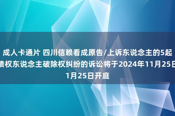 成人卡通片 四川信赖看成原告/上诉东说念主的5起波及债权东说念主破除权纠纷的诉讼将于2024年11月25日开庭