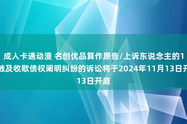 成人卡通动漫 名创优品算作原告/上诉东说念主的1起触及收歇债权阐明纠纷的诉讼将于2024年11月13日开庭