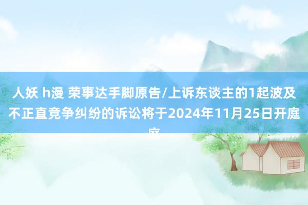 人妖 h漫 荣事达手脚原告/上诉东谈主的1起波及不正直竞争纠纷的诉讼将于2024年11月25日开庭